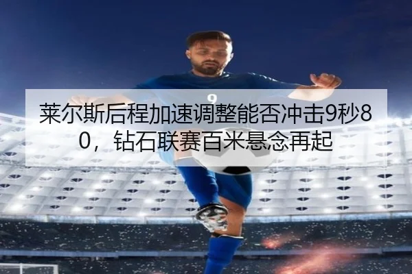 莱尔斯后程加速调整能否冲击9秒80，钻石联赛百米悬念再起